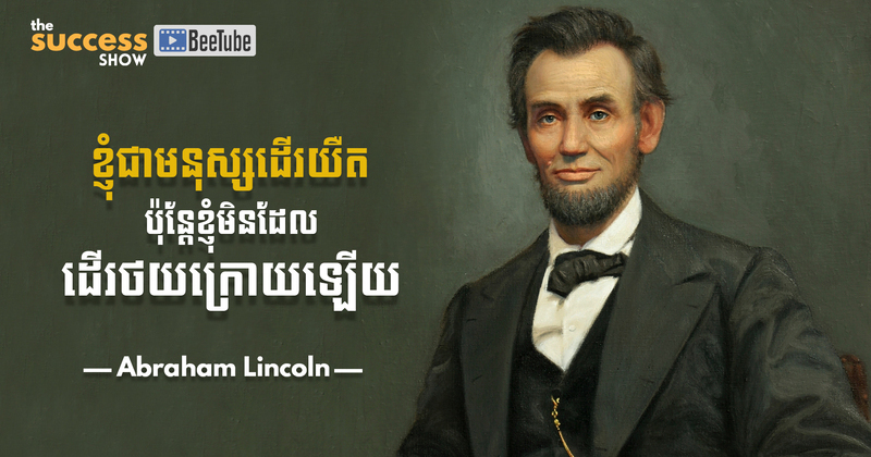 “ខ្ញុំជាមនុស្សដើរយឺត ប៉ុន្តែខ្ញុំមិនដែលដើរថយក្រោយឡើយ” អាប្រាហាំ លីនខូន (Abraham Lincoln)