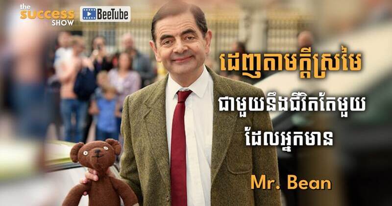 “ដេញតាមក្តីស្រមៃ ជាមួយនឹង ជីវិតតែមួយ ដែលអ្នកមាន” Mr. Bean